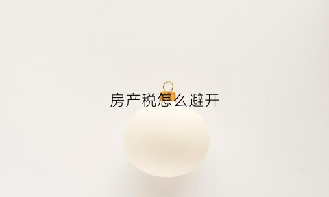 房产税怎么避开(房产税如何规避)