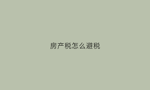 房产税怎么避税(房产税怎么避税最好)