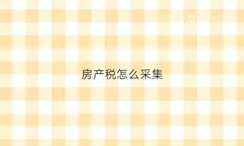 房产税怎么采集(房产税怎么采集发票)