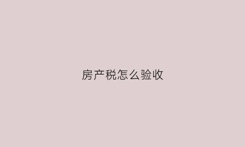 房产税怎么验收(房产税竣工验收如何理解)