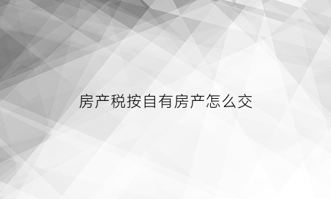 房产税按自有房产怎么交(自有房产税率)