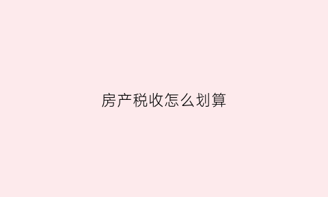 房产税收怎么划算(房产税怎么收税)