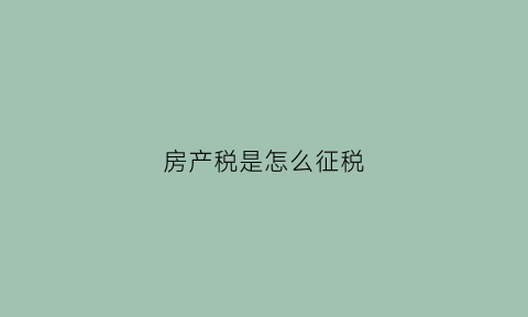 房产税是怎么征税(房产税怎么收税)