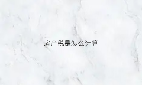 房产税是怎么计算(房产税怎么计算公式)