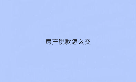 房产税款怎么交(房产税要怎么交)