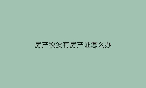 房产税没有房产证怎么办(房产税没有房产证怎么办理)