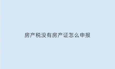 房产税没有房产证怎么申报(房产税不办产证就不收吗)