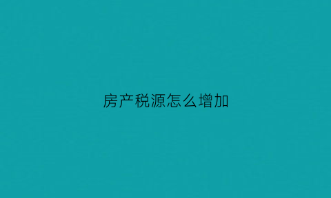 房产税源怎么增加(房产税的税源怎么更改)