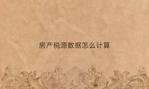 房产税源数据怎么计算(房产税的税源编号是什么)