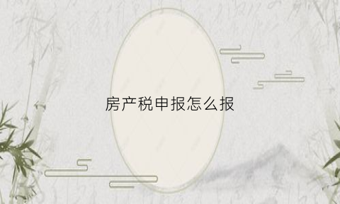房产税申报怎么报(房产税申报操作步骤)