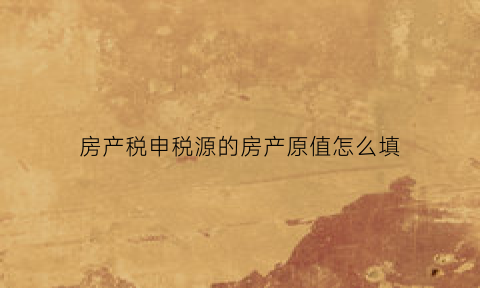 房产税申税源的房产原值怎么填(关于房产税原值如何确定的问题)