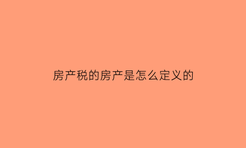 房产税的房产是怎么定义的(房产税是按什么标准收取)