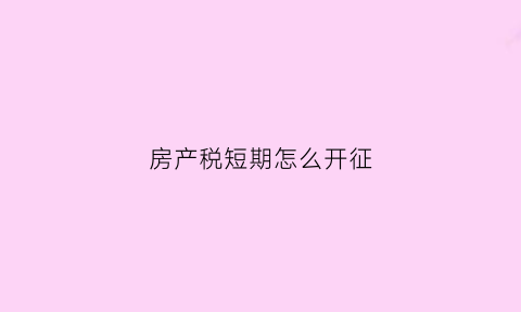 房产税短期怎么开征(房产税的征期)