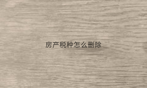 房产税种怎么删除(房产税采集多了怎么删除)