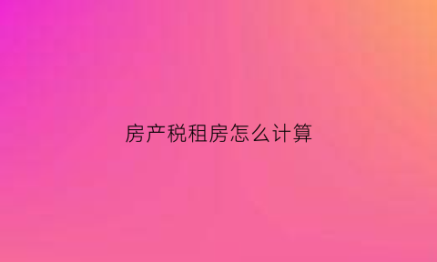 房产税租房怎么计算(房产税租房税率)