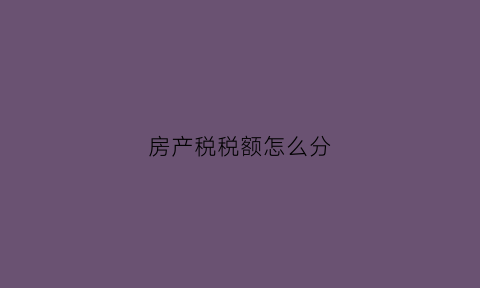 房产税税额怎么分(房产税划分)