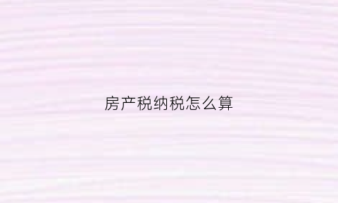 房产税纳税怎么算(房产税怎么计征)