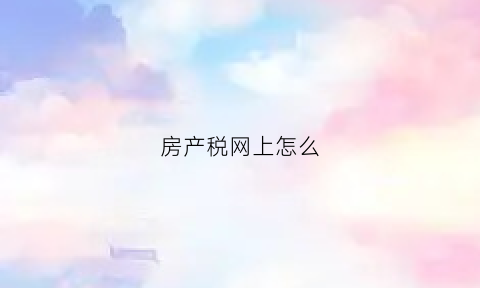 房产税网上怎么(房产税网上怎么退税)