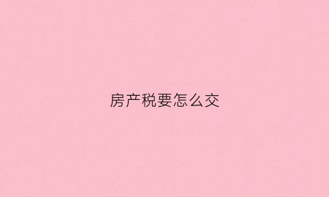 房产税要怎么交(房产税怎么交交多少)