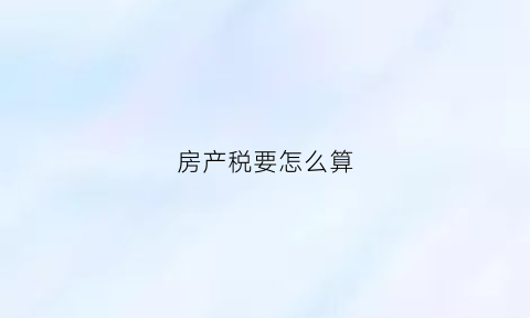 房产税要怎么算(房产税怎么算税)