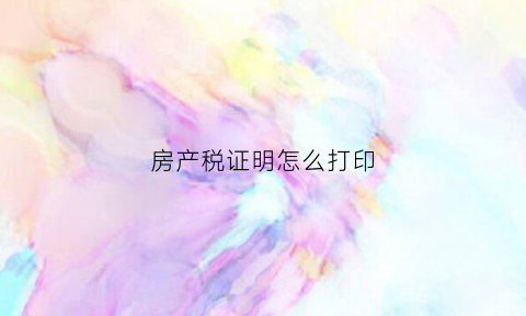 房产税证明怎么打印(房产税证明怎么打印出来)