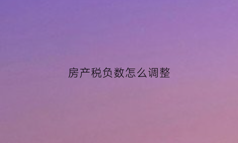 房产税负数怎么调整(房产税额)