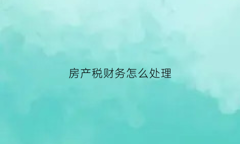 房产税财务怎么处理(房产税做账)