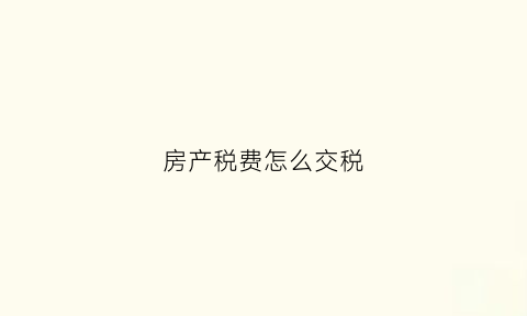 房产税费怎么交税(房产税怎么缴纳划算)