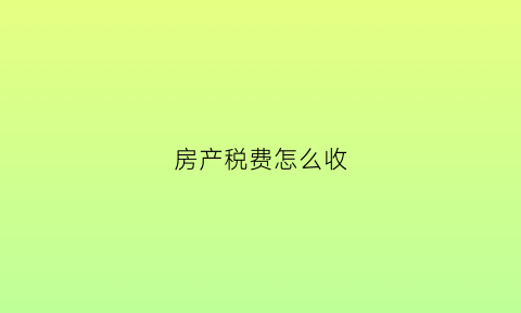 房产税费怎么收(房产税费怎么收取2022)