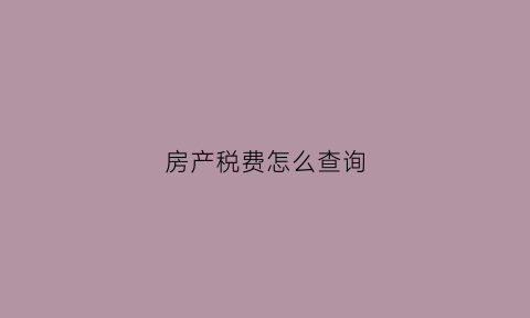 房产税费怎么查询(房产税费怎么查询缴纳记录)