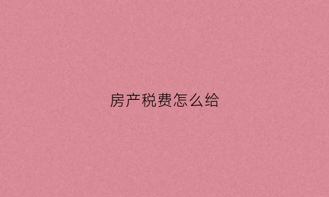 房产税费怎么给(房产税这么交)