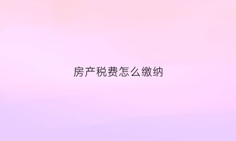 房产税费怎么缴纳(房产税如何缴税)