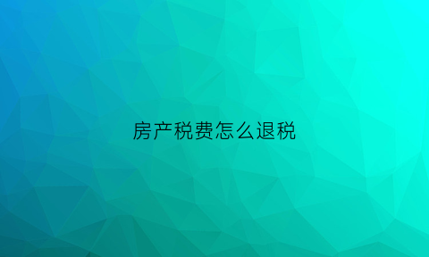 房产税费怎么退税(房产税退税流程在哪里办理)