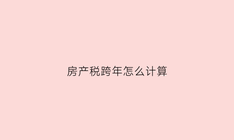 房产税跨年怎么计算(房产税按年申报时间)