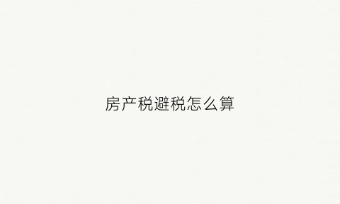 房产税避税怎么算(合理避房产税)