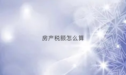 房产税额怎么算(房产税金额怎么算)