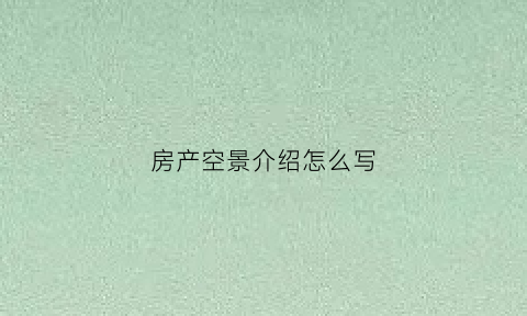 房产空景介绍怎么写(房产景观说辞)