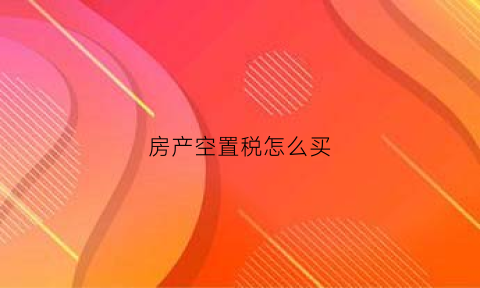房产空置税怎么买(房产空置税怎么买交给业主)