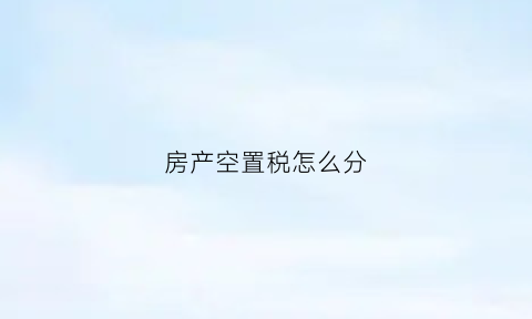 房产空置税怎么分(2020年房产空置税试点)