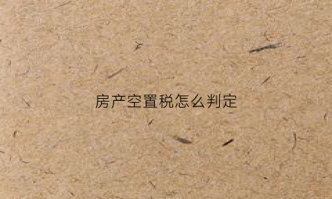 房产空置税怎么判定(什么叫房产空置税)