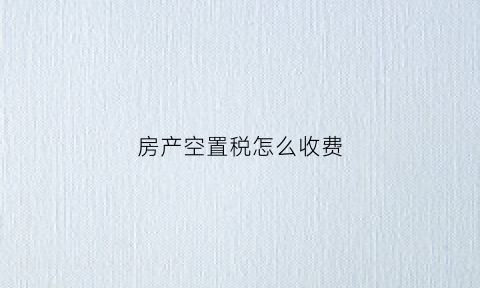 房产空置税怎么收费(房产空置税计算方法)