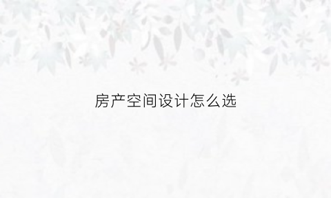 房产空间设计怎么选(房屋空间设计有几种)