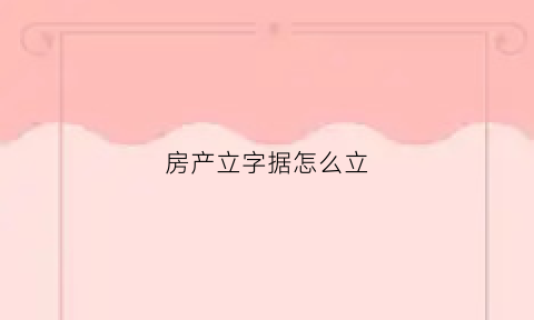 房产立字据怎么立(买房立字据)
