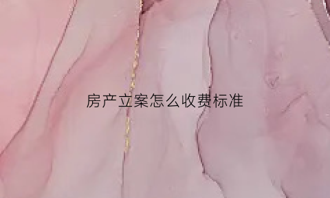 房产立案怎么收费标准(房产官司立案费用)