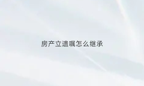 房产立遗嘱怎么继承(房产立遗嘱怎么继承的)