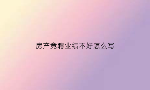 房产竞聘业绩不好怎么写(房地产竞聘岗位的优势怎么写)