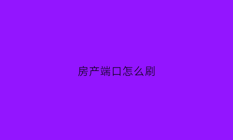 房产端口怎么刷(房产端口怎么发布最有效果)