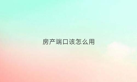 房产端口该怎么用(房产端口怎么用效果好)