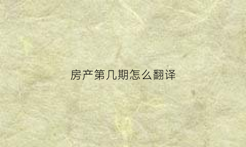 房产第几期怎么翻译(房地产第几期是什么意思)