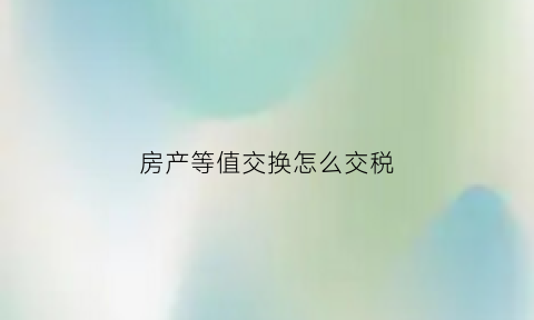 房产等值交换怎么交税(房产等价交换交哪些税)